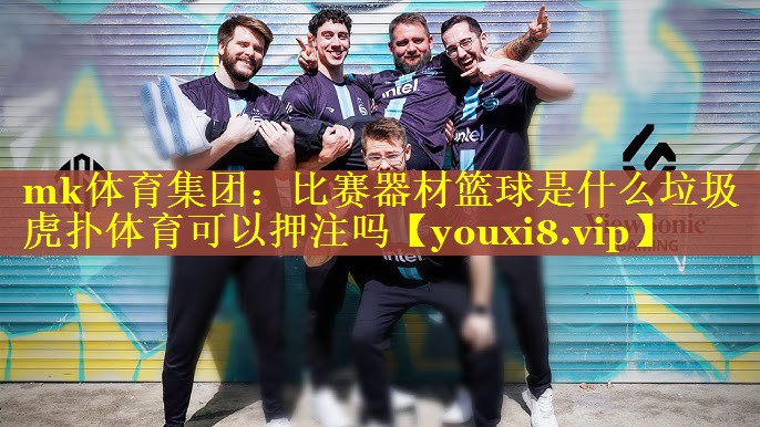 mk体育集团：比赛器材篮球是什么垃圾虎扑体育可以押注吗