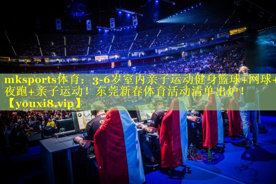 mksports体育：3-6岁室内亲子运动健身篮球+网球+夜跑+亲子运动！东莞新春体育活动清单出炉！