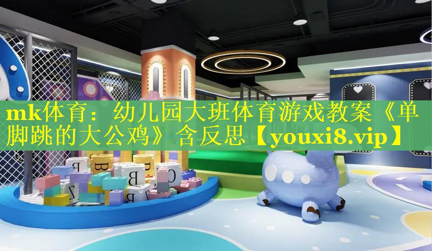 mk体育：幼儿园大班体育游戏教案《单脚跳的大公鸡》含反思
