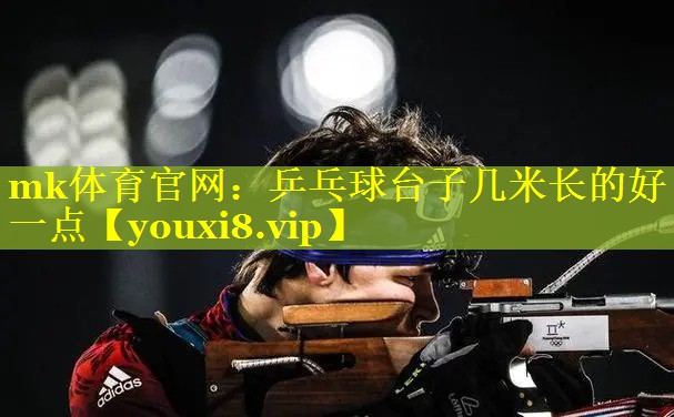 mk体育官网：乒乓球台子几米长的好一点