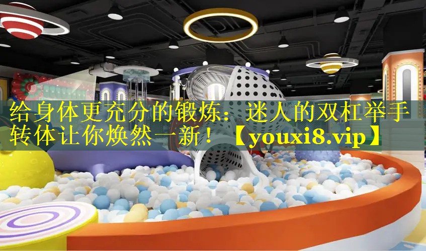 给身体更充分的锻炼：迷人的双杠举手转体让你焕然一新！