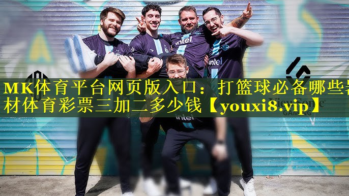 MK体育平台网页版入口：打篮球必备哪些器材体育彩票三加二多少钱