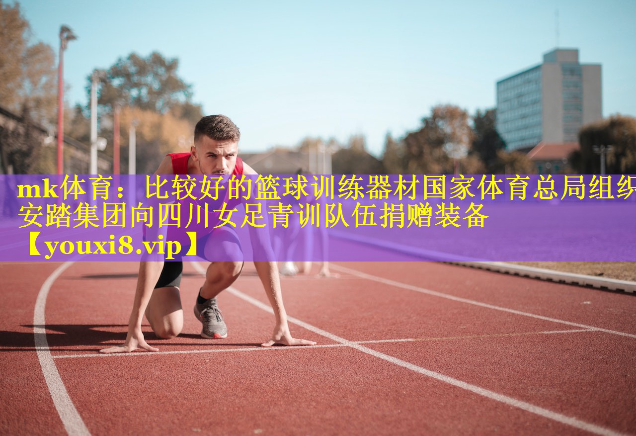 mk体育：比较好的篮球训练器材国家体育总局组织安踏集团向四川女足青训队伍捐赠装备