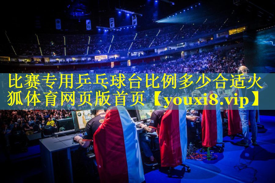 比赛专用乒乓球台比例多少合适火狐体育网页版首页