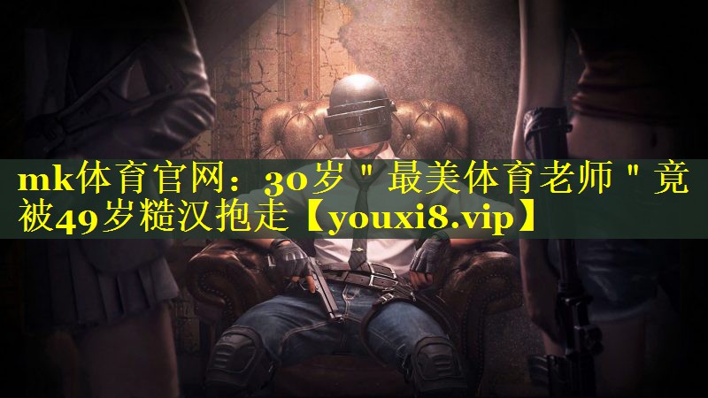 mk体育官网：30岁＂最美体育老师＂竟被49岁糙汉抱走