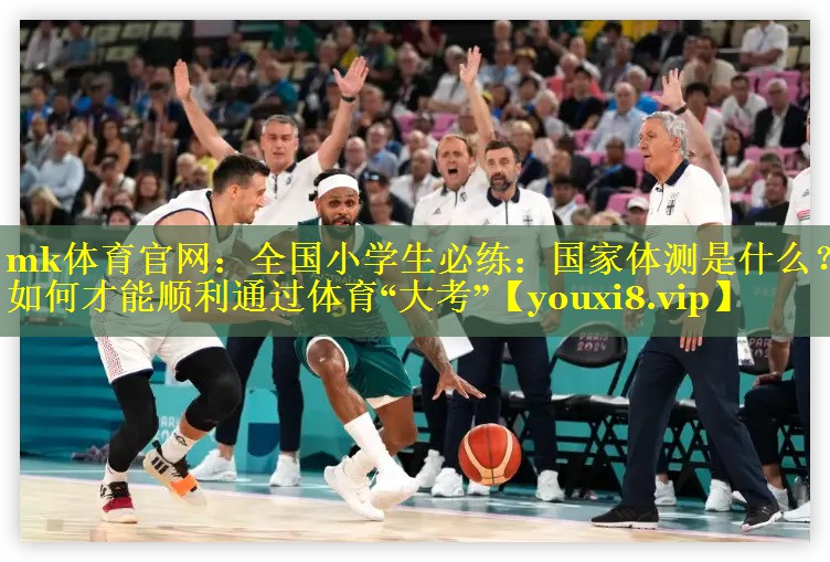 mk体育官网：全国小学生必练：国家体测是什么？如何才能顺利通过体育“大考”