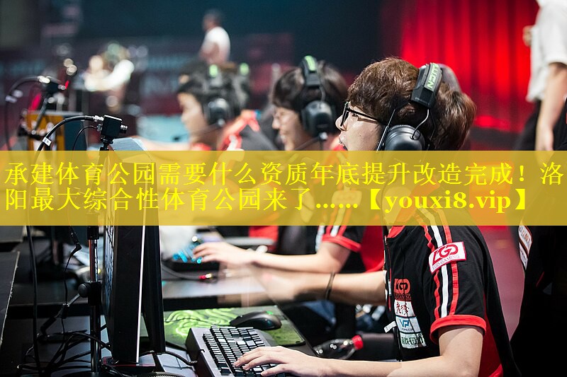 承建体育公园需要什么资质年底提升改造完成！洛阳最大综合性体育公园来了……