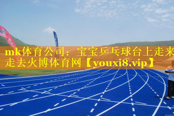 mk体育公司：宝宝乒乓球台上走来走去火博体育网