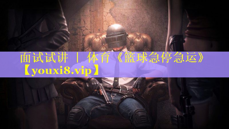 面试试讲 ｜ 体育《篮球急停急运》