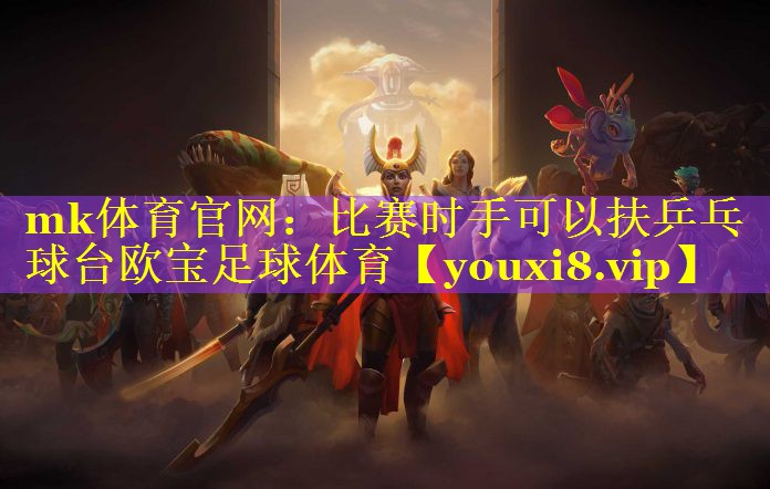 mk体育官网：比赛时手可以扶乒乓球台欧宝足球体育