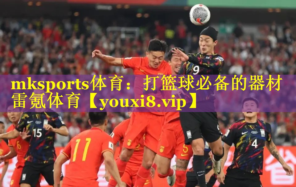 mksports体育：打篮球必备的器材雷氪体育