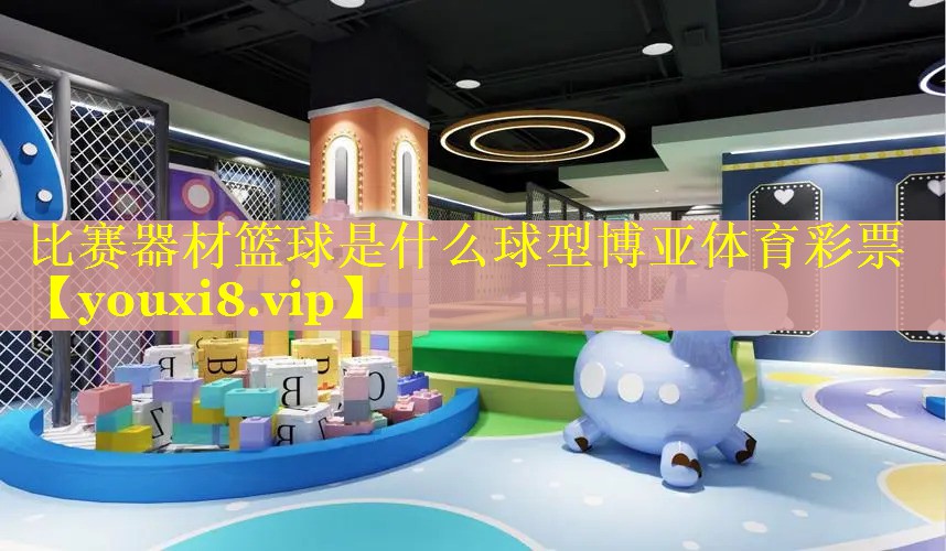 比赛器材篮球是什么球型博亚体育彩票