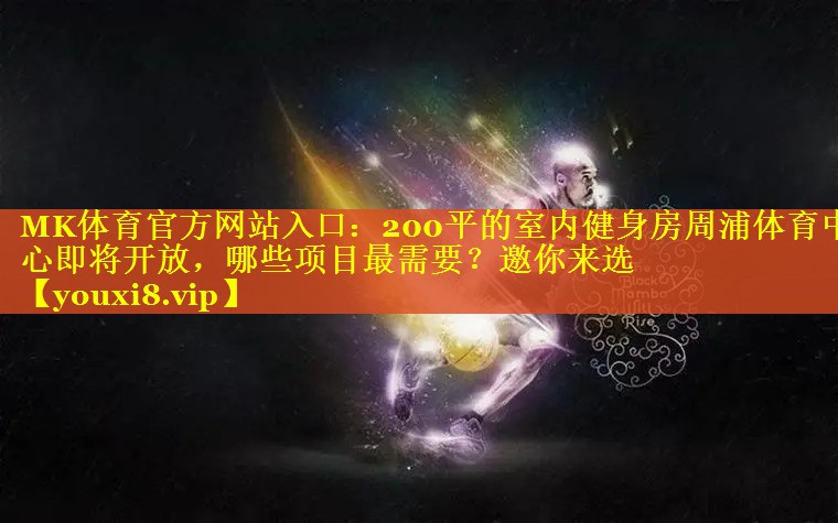 MK体育官方网站入口：200平的室内健身房周浦体育中心即将开放，哪些项目最需要？邀你来选