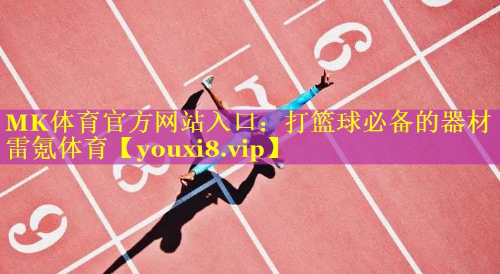 MK体育官方网站入口：打篮球必备的器材雷氪体育