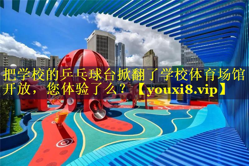 把学校的乒乓球台掀翻了学校体育场馆开放，您体验了么？