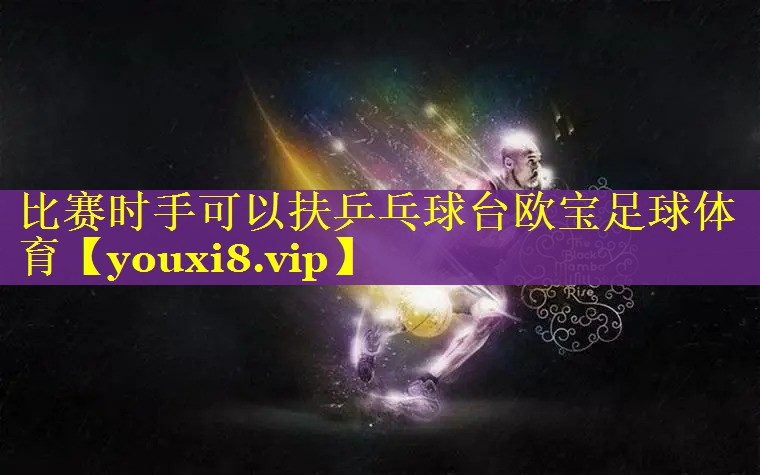 比赛时手可以扶乒乓球台欧宝足球体育