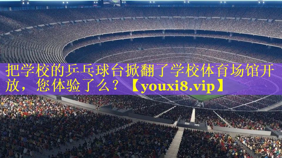 把学校的乒乓球台掀翻了学校体育场馆开放，您体验了么？