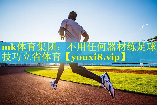 mk体育集团：不用任何器材练足球技巧立省体育