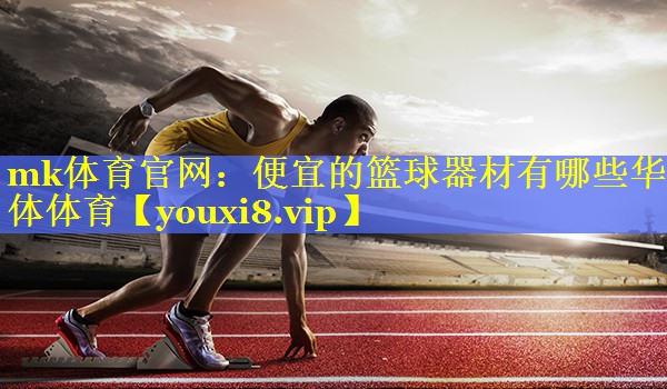 mk体育官网：便宜的篮球器材有哪些华体体育