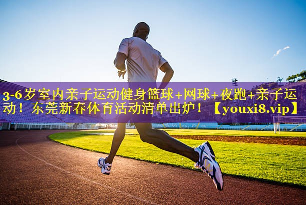 3-6岁室内亲子运动健身篮球+网球+夜跑+亲子运动！东莞新春体育活动清单出炉！