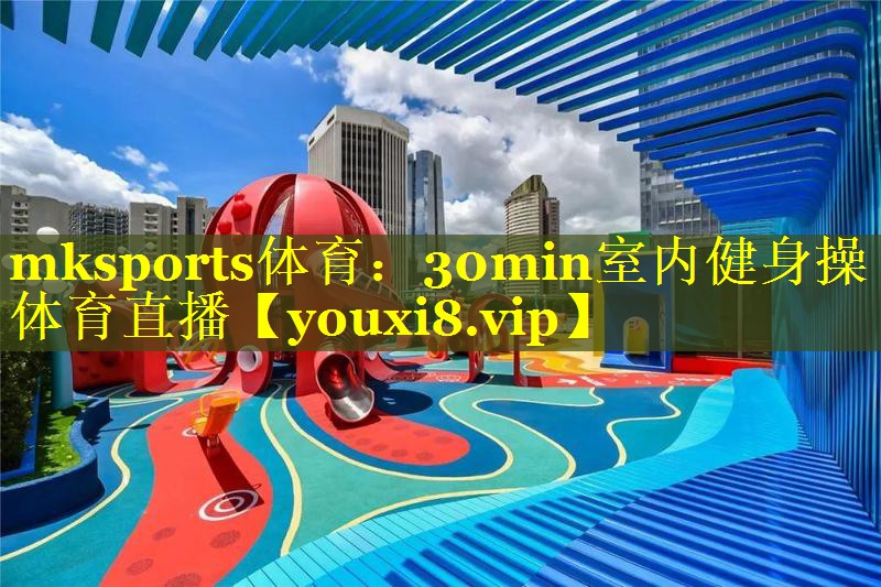 mksports体育：30min室内健身操体育直播