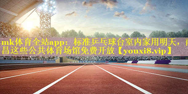 mk体育全站app：标准乒乓球台室内家用明天，南昌这些公共体育场馆免费开放