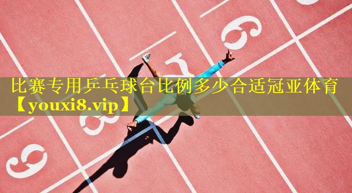比赛专用乒乓球台比例多少合适冠亚体育