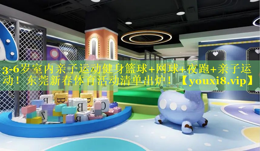 3-6岁室内亲子运动健身篮球+网球+夜跑+亲子运动！东莞新春体育活动清单出炉！