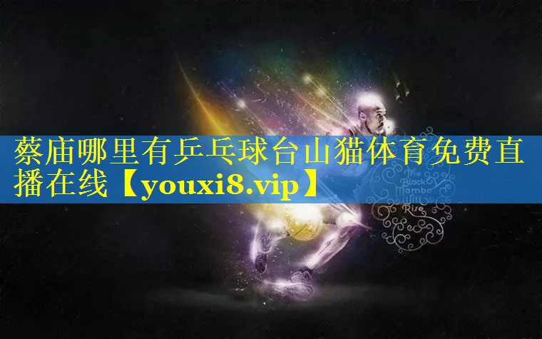 蔡庙哪里有乒乓球台山猫体育免费直播在线