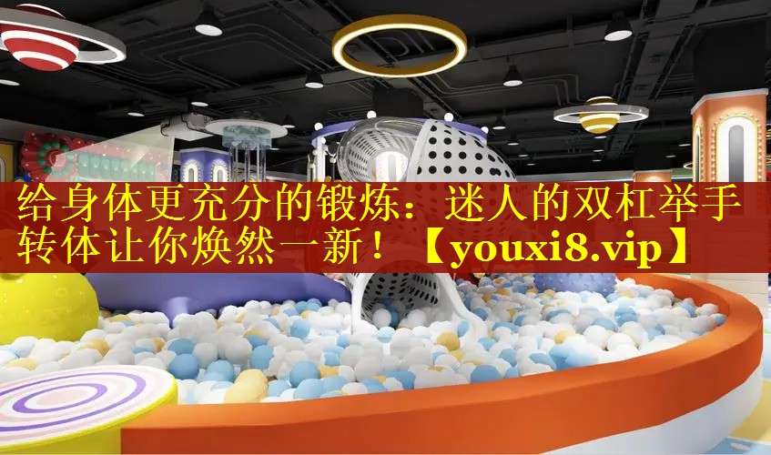 给身体更充分的锻炼：迷人的双杠举手转体让你焕然一新！