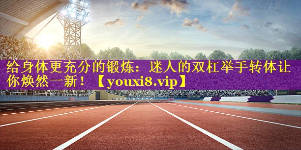 给身体更充分的锻炼：迷人的双杠举手转体让你焕然一新！