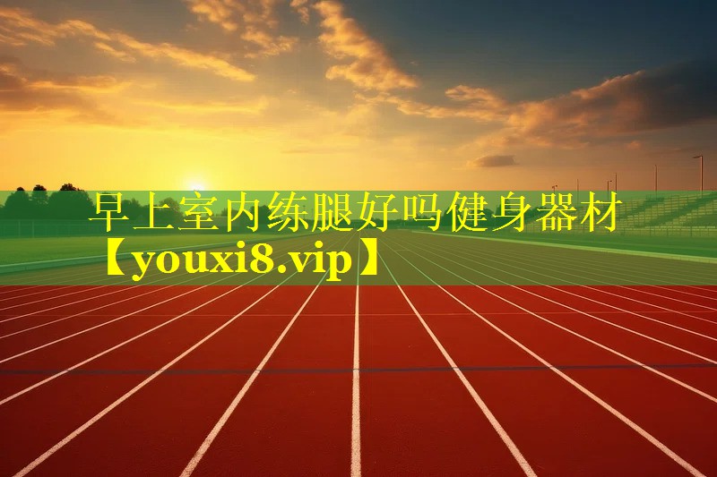 早上室内练腿好吗健身器材